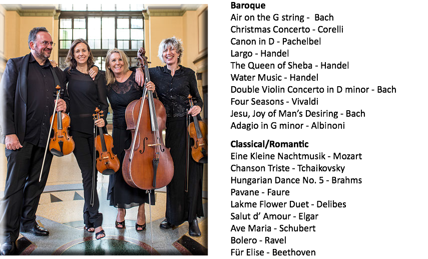 ﷯Baroque
Air on the G string - Bach Christmas Concerto - Corelli
Canon in D - Pachelbel Largo - Handel
The Queen of Sheba - Handel
Water Music - Handel
Double Violin Concerto in D minor - Bach
Four Seasons - Vivaldi Jesu, Joy of Man’s Desiring - Bach
Adagio in G minor - Albinoni Classical/Romantic
Eine Kleine Nachtmusik - Mozart
Chanson Triste - Tchaikovsky Hungarian Dance No. 5 - Brahms
Pavane - Faure Lakme Flower Duet - Delibes
Salut d’ Amour - Elgar
Ave Maria - Schubert
Bolero - Ravel
Für Elise - Beethoven